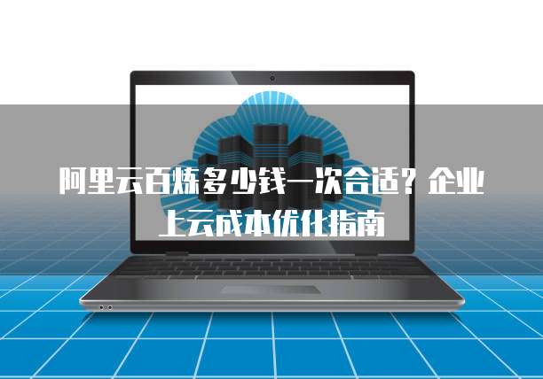 阿里云百炼多少钱一次合适？企业上云成本优化指南