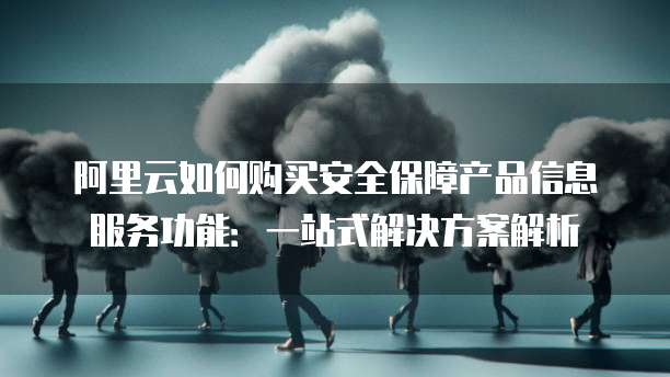 阿里云如何购买安全保障产品信息服务功能:一站式解决方案解析
