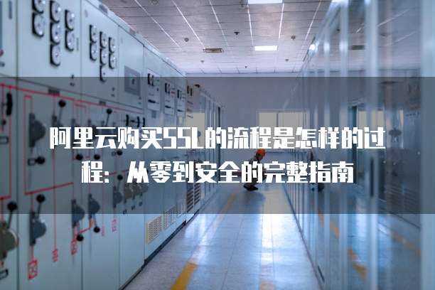 阿里云购买SSL的流程是怎样的过程:从零到安全的完整指南