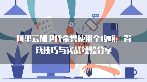 阿里云NLP代金券使用全攻略:省钱技巧与实战经验分享