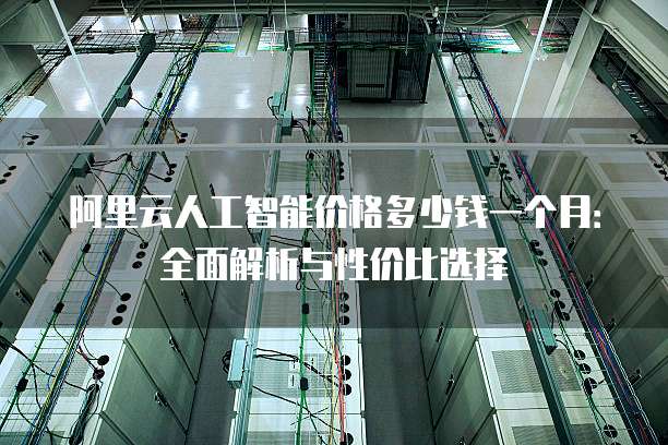 阿里云人工智能价格多少钱一个月:全面解析与性价比选择