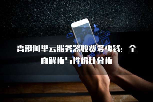 香港阿里云服务器收费多少钱:全面解析与性价比分析