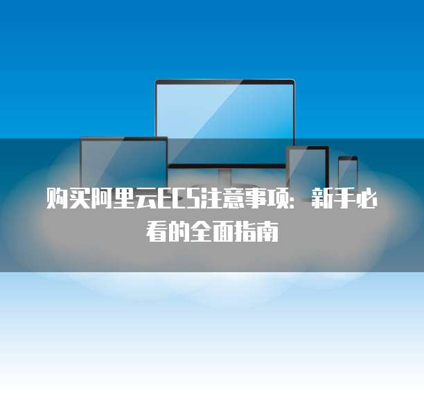 购买阿里云ECS注意事项:新手必看的全面指南