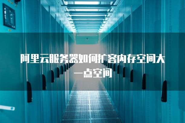 阿里云服务器如何扩容内存空间大一点空间