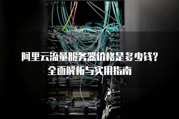 阿里云流量服务器价格是多少钱?全面解析与实用指南
