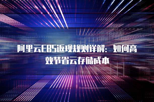阿里云EBS返现规则详解:如何高效节省云存储成本