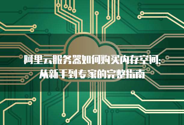 阿里云服务器如何购买内存空间:从新手到专家的完整指南