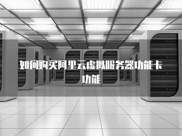 如何购买阿里云虚拟服务器功能卡功能