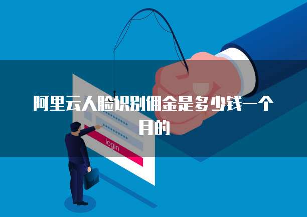 阿里云人脸识别佣金是多少钱一个月的