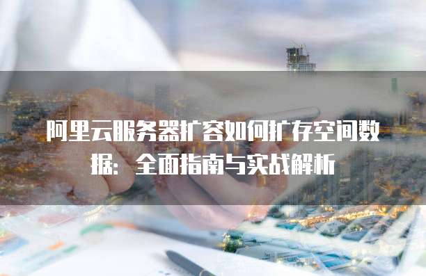 阿里云服务器扩容如何扩存空间数据:全面指南与实战解析
