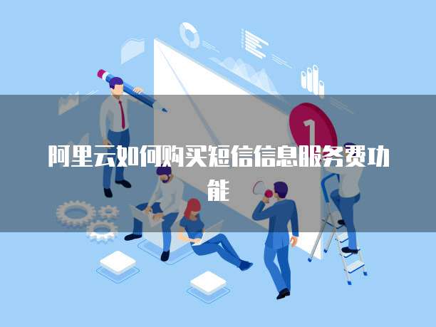 阿里云如何购买短信信息服务费功能