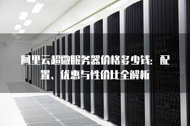 阿里云超微服务器价格多少钱：配置、优惠与性价比全解析