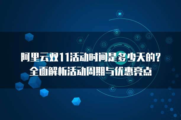 阿里云双11活动时间是多少天的？全面解析活动周期与优惠亮点