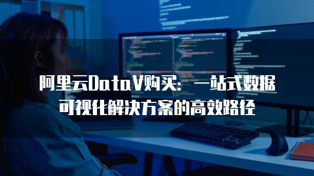 阿里云DataV购买:一站式数据可视化解决方案的高效路径