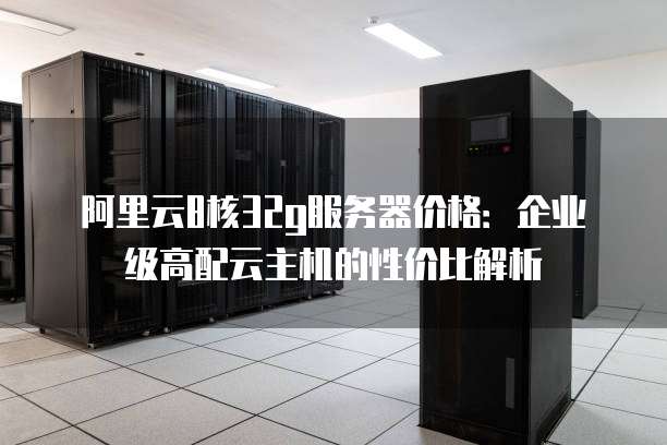 阿里云8核32g服务器价格：企业级高配云主机的性价比解析