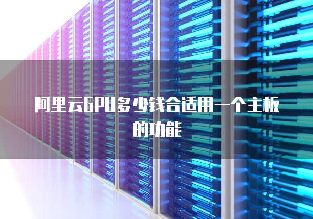 阿里云GPU多少钱合适用一个主板的功能