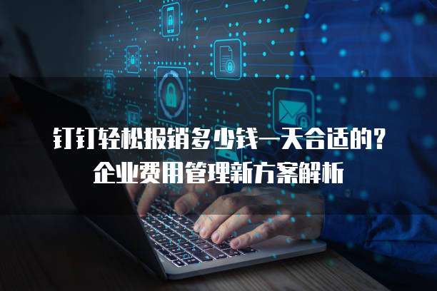 钉钉轻松报销多少钱一天合适的?企业费用管理新方案解析