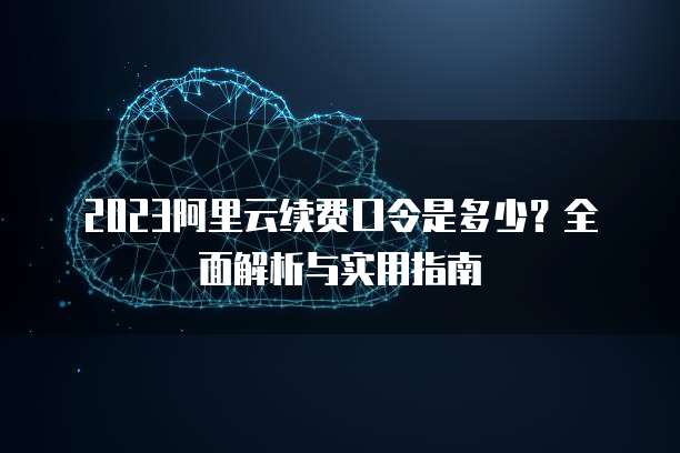 2023阿里云续费口令是多少?全面解析与实用指南