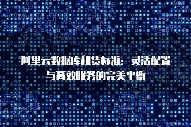 阿里云数据库租赁标准:灵活配置与高效服务的完美平衡
