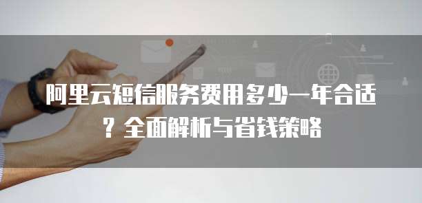 阿里云短信服务费用多少一年合适?全面解析与省钱策略