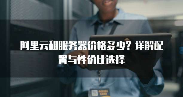 阿里云租服务器价格多少?详解配置与性价比选择