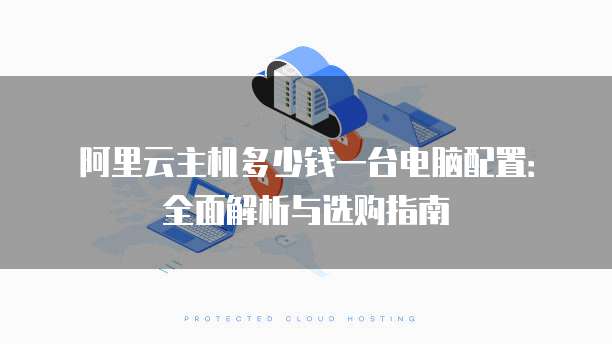 阿里云主机多少钱一台电脑配置:全面解析与选购指南