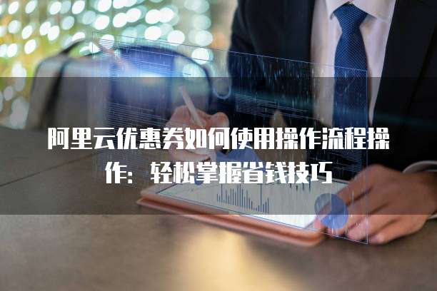 阿里云优惠券如何使用操作流程操作：轻松掌握省钱技巧
