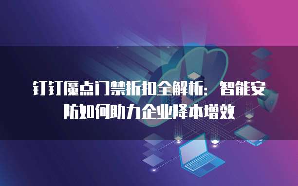 钉钉魔点门禁折扣全解析：智能安防如何助力企业降本增效