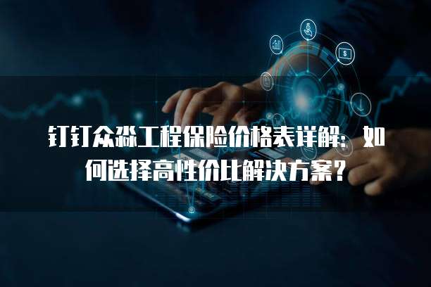 钉钉众淼工程保险价格表详解:如何选择高性价比解决方案?