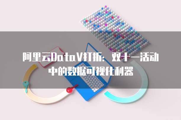 阿里云DataV打折:双十一活动中的数据可视化利器