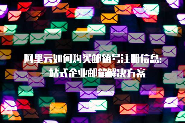 阿里云如何购买邮箱号注册信息:一站式企业邮箱解决方案
