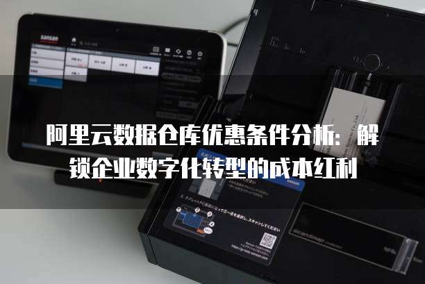 阿里云数据仓库优惠条件分析：解锁企业数字化转型的成本红利