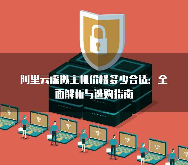 阿里云虚拟主机价格多少合适:全面解析与选购指南