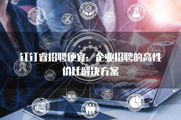 钉钉睿招聘便宜:企业招聘的高性价比解决方案