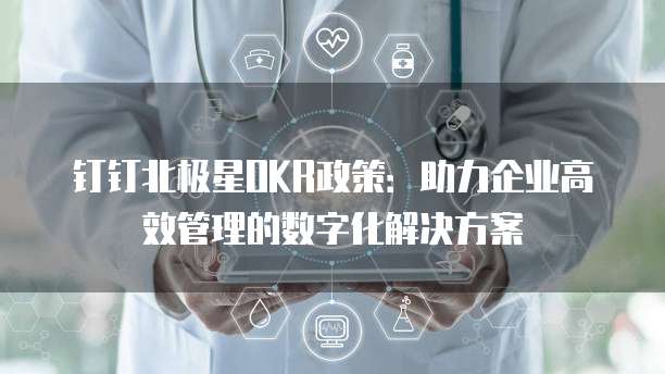 钉钉北极星OKR政策:助力企业高效管理的数字化解决方案