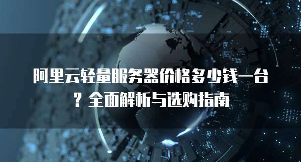 阿里云轻量服务器价格多少钱一台?全面解析与选购指南