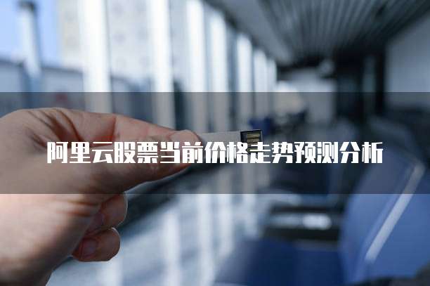 阿里云股票当前价格走势预测分析