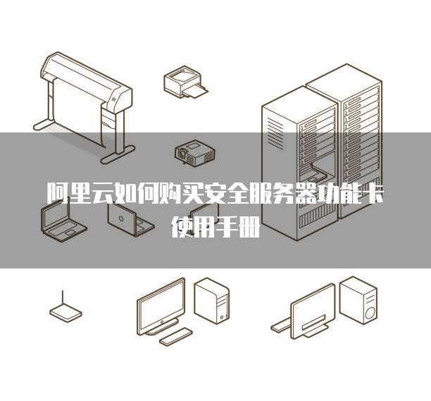 阿里云如何购买安全服务器功能卡使用手册