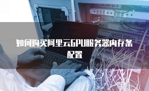 如何购买阿里云GPU服务器内存条配置