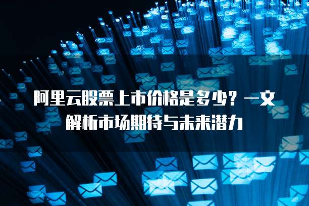 阿里云股票上市价格是多少？一文解析市场期待与未来潜力