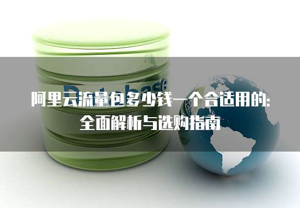 阿里云流量包多少钱一个合适用的:全面解析与选购指南