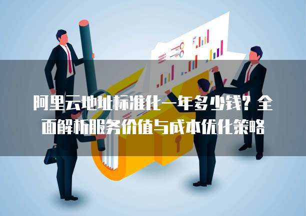 阿里云地址标准化一年多少钱?全面解析服务价值与成本优化策略