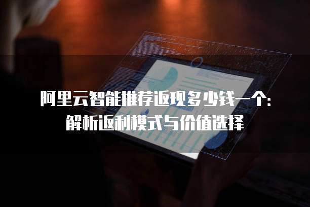 阿里云智能推荐返现多少钱一个:解析返利模式与价值选择