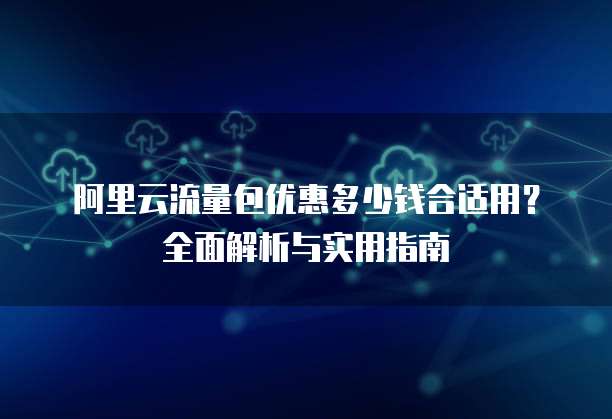 阿里云流量包优惠多少钱合适用?全面解析与实用指南