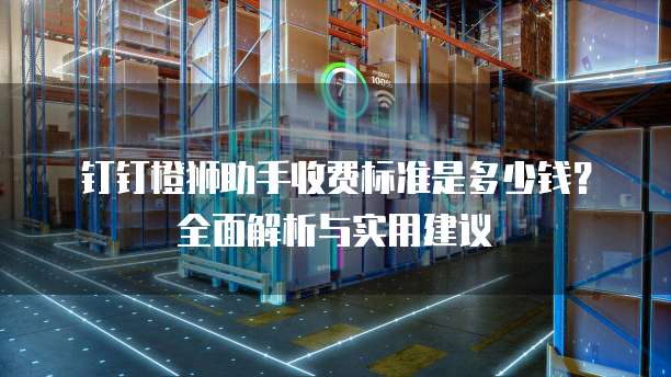 钉钉橙狮助手收费标准是多少钱?全面解析与实用建议