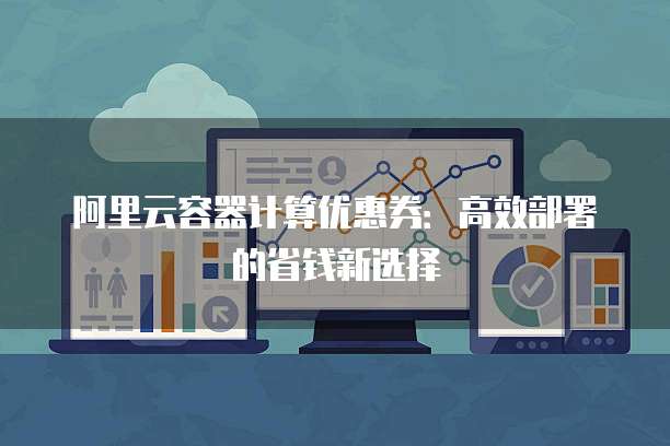 阿里云容器计算优惠券:高效部署的省钱新选择