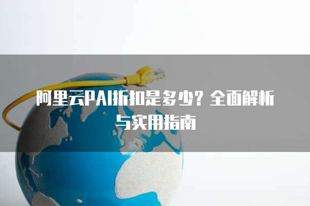 阿里云PAI折扣是多少?全面解析与实用指南