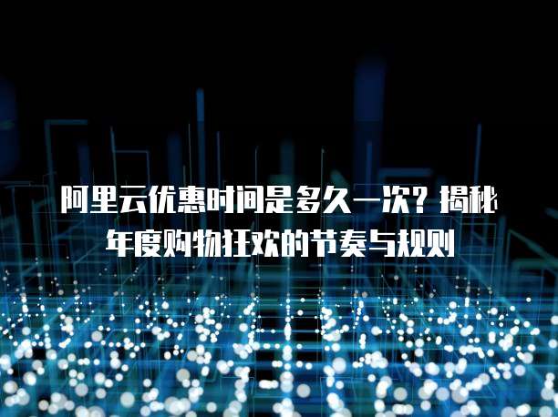 阿里云优惠时间是多久一次?揭秘年度购物狂欢的节奏与规则