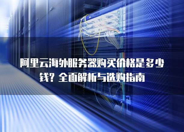 阿里云海外服务器购买价格是多少钱?全面解析与选购指南