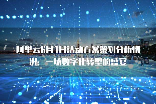 阿里云6月1日活动方案策划分析情况：一场数字化转型的盛宴